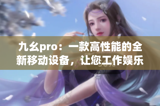 九幺pro：一款高性能的全新移动设备，让您工作娱乐两不误