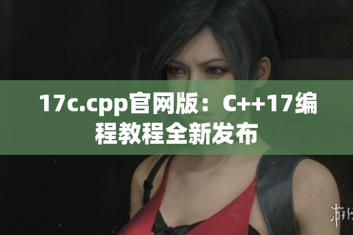 17c.cpp官网版：C++17编程教程全新发布