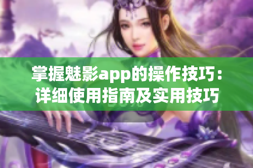 掌握魅影app的操作技巧：详细使用指南及实用技巧