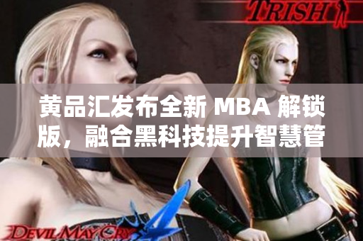 黄品汇发布全新 MBA 解锁版，融合黑科技提升智慧管理技能