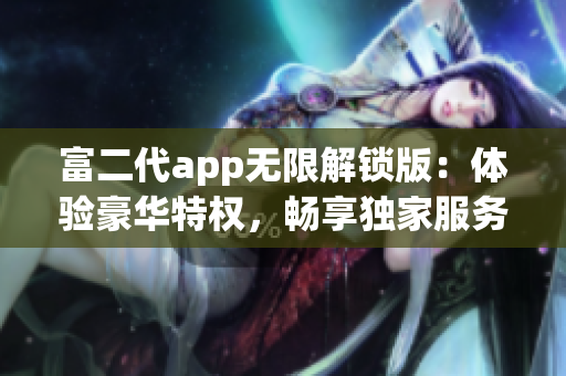 富二代app无限解锁版：体验豪华特权，畅享独家服务