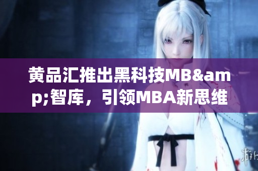 黄品汇推出黑科技MB&智库，引领MBA新思维