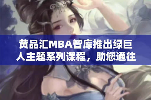 黄品汇MBA智库推出绿巨人主题系列课程，助您通往商业成功的职业道路