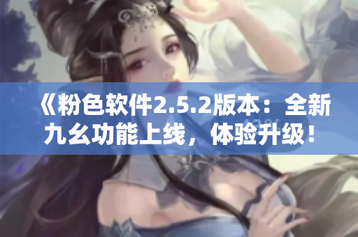 《粉色软件2.5.2版本：全新九幺功能上线，体验升级！》