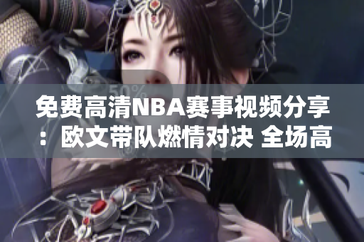 免费高清NBA赛事视频分享：欧文带队燃情对决 全场高清直播享不停