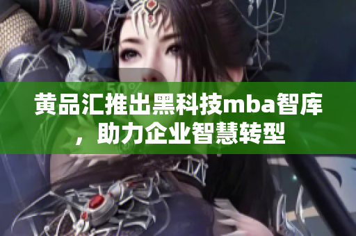 黄品汇推出黑科技mba智库，助力企业智慧转型