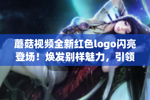 蘑菇视频全新红色logo闪亮登场！焕发别样魅力，引领时尚潮流