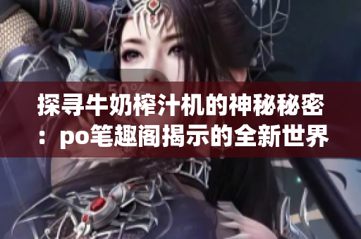 探寻牛奶榨汁机的神秘秘密：po笔趣阁揭示的全新世界