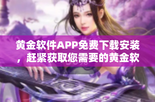 黄金软件APP免费下载安装，赶紧获取您需要的黄金软件！