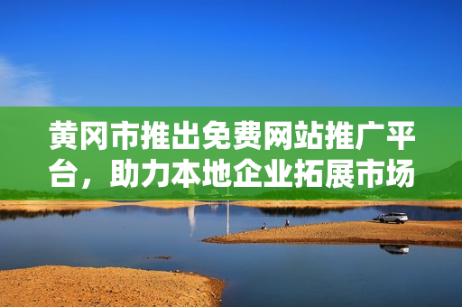 黄冈市推出免费网站推广平台，助力本地企业拓展市场，为经济发展注入新动力