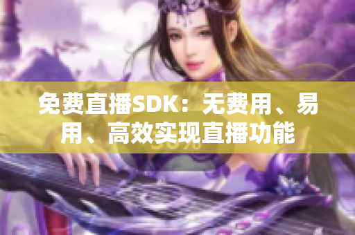 免费直播SDK：无费用、易用、高效实现直播功能