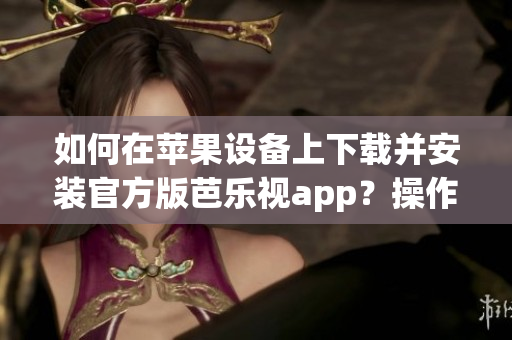 如何在苹果设备上下载并安装官方版芭乐视app？操作简易，一分钟搞定！