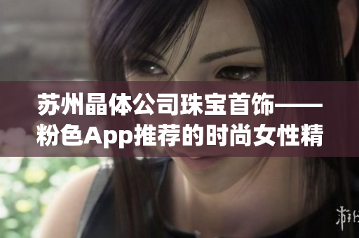 苏州晶体公司珠宝首饰——粉色App推荐的时尚女性精品