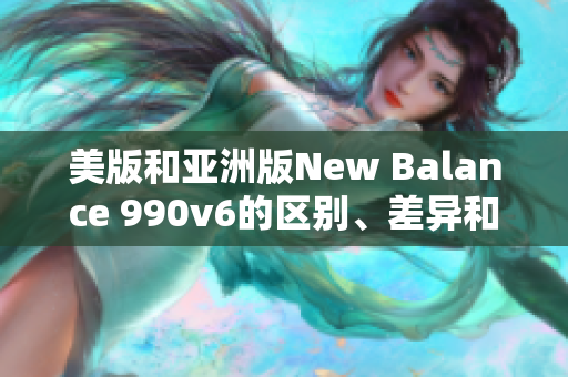 美版和亚洲版New Balance 990v6的区别、差异和特点