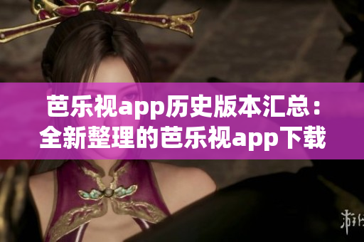 芭乐视app历史版本汇总：全新整理的芭乐视app下载旧版本合集