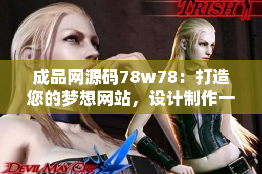 成品网源码78w78：打造您的梦想网站，设计制作一应俱全