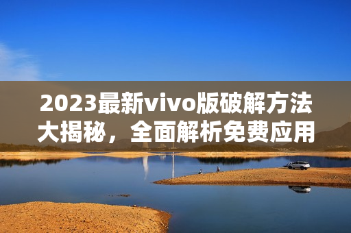 2023最新vivo版破解方法大揭秘，全面解析免费应用技巧