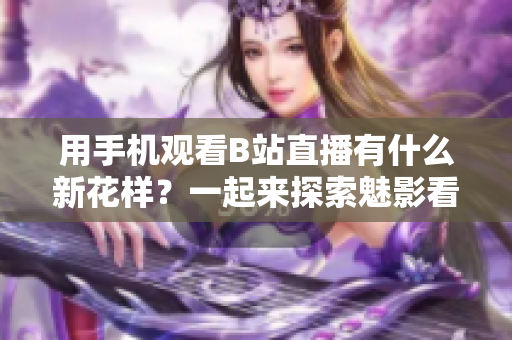 用手机观看B站直播有什么新花样？一起来探索魅影看B站直播的神奇吧