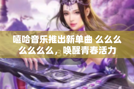 嘻哈音乐推出新单曲 么么么么么么么，唤醒青春活力