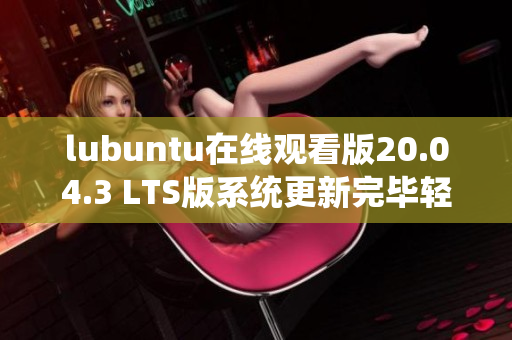 lubuntu在线观看版20.04.3 LTS版系统更新完毕轻松高效神速启动