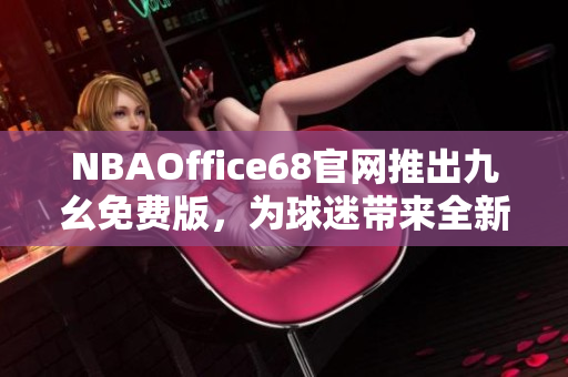 NBAOffice68官网推出九幺免费版，为球迷带来全新体育体验