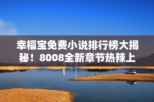 幸福宝免费小说排行榜大揭秘！8008全新章节热辣上线，寻找幸福不再孤单