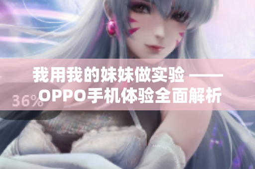 我用我的妹妹做实验 —— OPPO手机体验全面解析