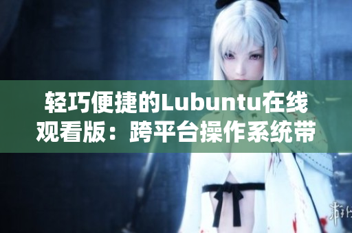 轻巧便捷的Lubuntu在线观看版：跨平台操作系统带来全新体验