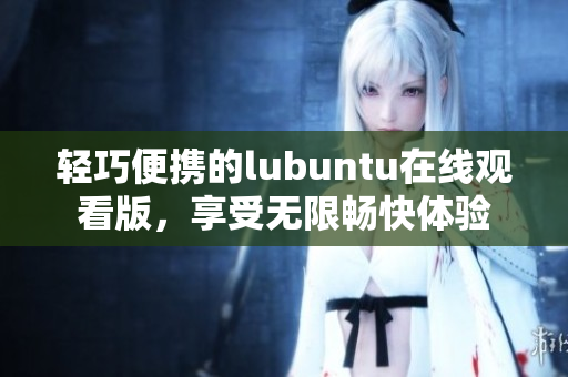 轻巧便携的lubuntu在线观看版，享受无限畅快体验