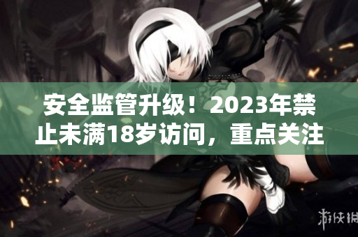 安全监管升级！2023年禁止未满18岁访问，重点关注大象保护