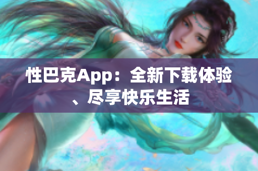 性巴克App：全新下载体验、尽享快乐生活