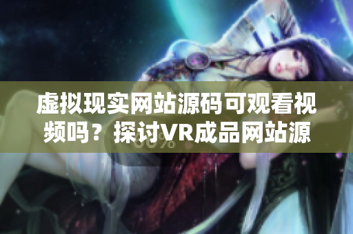 虚拟现实网站源码可观看视频吗？探讨VR成品网站源码能否包含视频内容