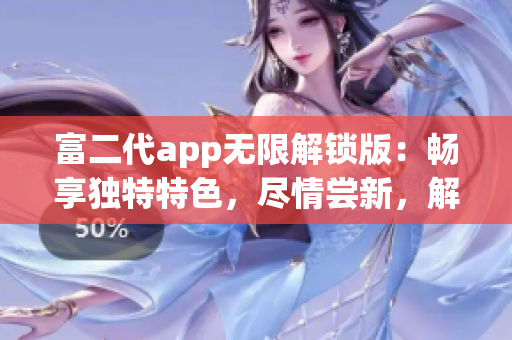 富二代app无限解锁版：畅享独特特色，尽情尝新，解锁无限可能