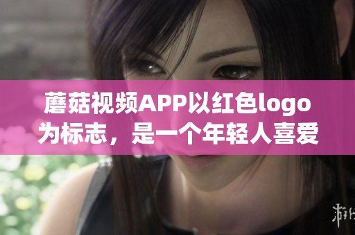 蘑菇视频APP以红色logo为标志，是一个年轻人喜爱的视频分享平台