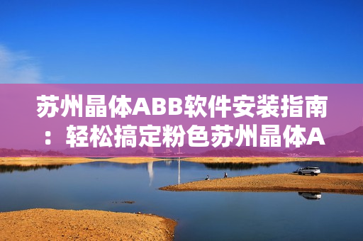 苏州晶体ABB软件安装指南：轻松搞定粉色苏州晶体ABB软件安装步骤