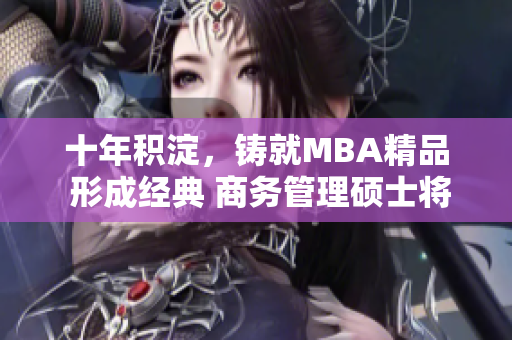 十年积淀，铸就MBA精品 形成经典 商务管理硕士将华丽蜕变