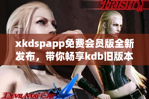 xkdspapp免费会员版全新发布，带你畅享kdb旧版本的精彩功能