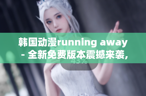 韩国动漫running away - 全新免费版本震撼来袭, 精彩不容错过!