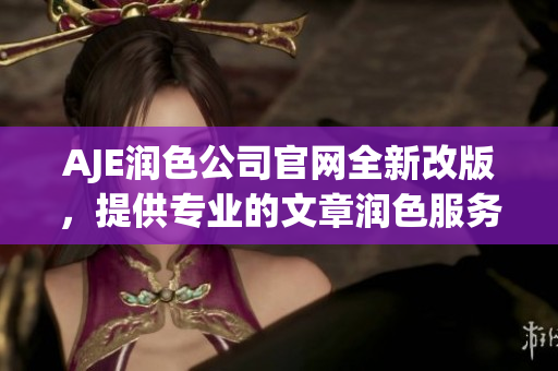 AJE润色公司官网全新改版，提供专业的文章润色服务