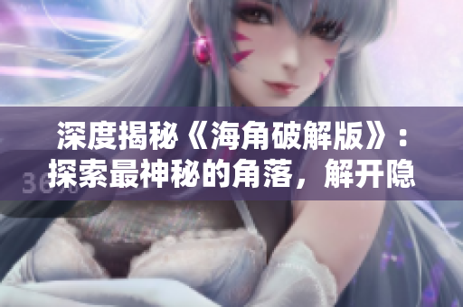 深度揭秘《海角破解版》：探索最神秘的角落，解开隐藏在海洋之下的谜题