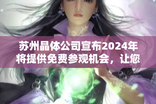 苏州晶体公司宣布2024年将提供免费参观机会，让您近距离了解先进科技设备