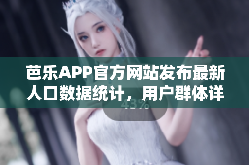 芭乐APP官方网站发布最新人口数据统计，用户群体详细分析及趋势分析