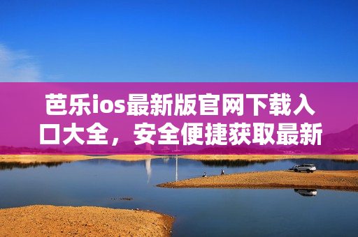 芭乐ios最新版官网下载入口大全，安全便捷获取最新版本，快速畅享创新功能