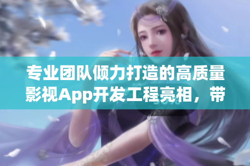 专业团队倾力打造的高质量影视App开发工程亮相，带你领略全新视听体验！