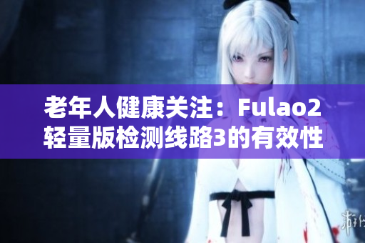 老年人健康关注：Fulao2轻量版检测线路3的有效性评估