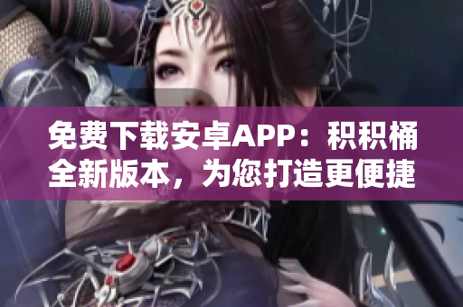 免费下载安卓APP：积积桶全新版本，为您打造更便捷的使用体验