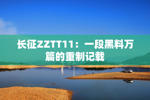 长征ZZTT11：一段黑料万篇的重制记载