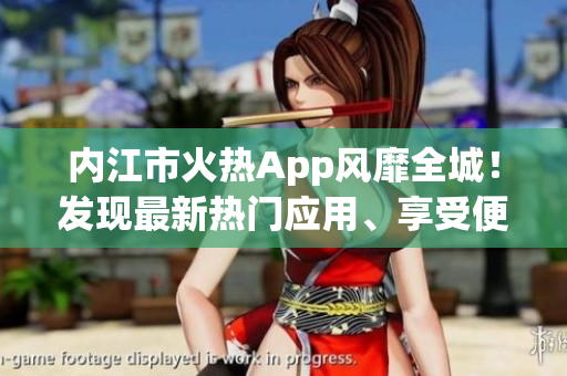 内江市火热App风靡全城！发现最新热门应用、享受便捷生活