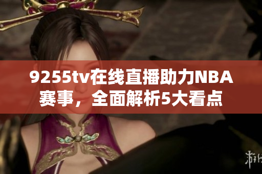 9255tv在线直播助力NBA赛事，全面解析5大看点