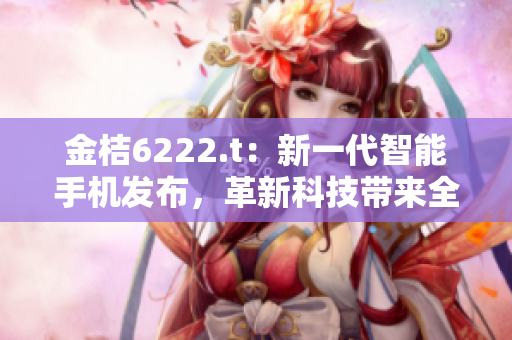 金桔6222.t：新一代智能手机发布，革新科技带来全新体验